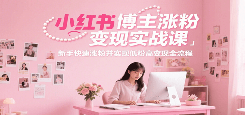 小红书博主涨粉变现实战课，新手快速涨粉并实现低粉高变现全流程-卿云社