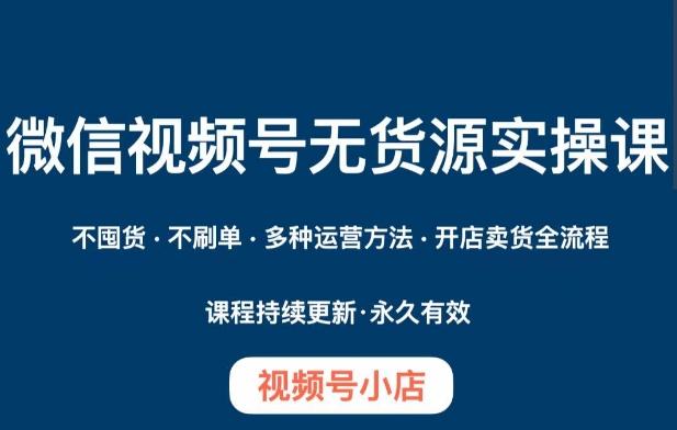 微信视频号小店无货源实操课程，​不囤货·不刷单·多种运营方法·开店卖货全流程-卿云社