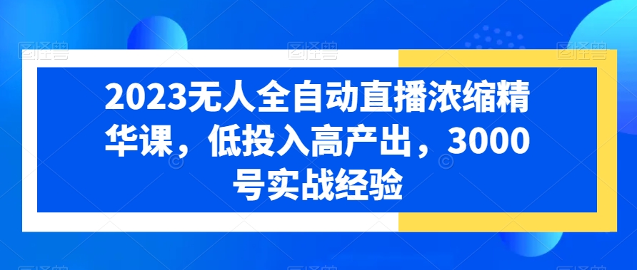 2023无人全自动直播浓缩精华课，低投入高产出，3000号实战经验-卿云社