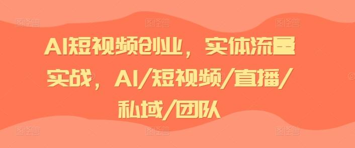 AI短视频创业，实体流量实战，AI/短视频/直播/私域/团队-卿云社