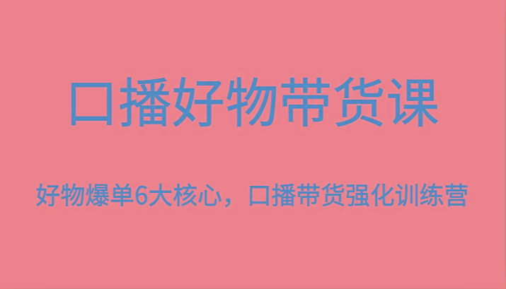 口播好物带货课，好物爆单6大核心，口播带货强化训练营-卿云社