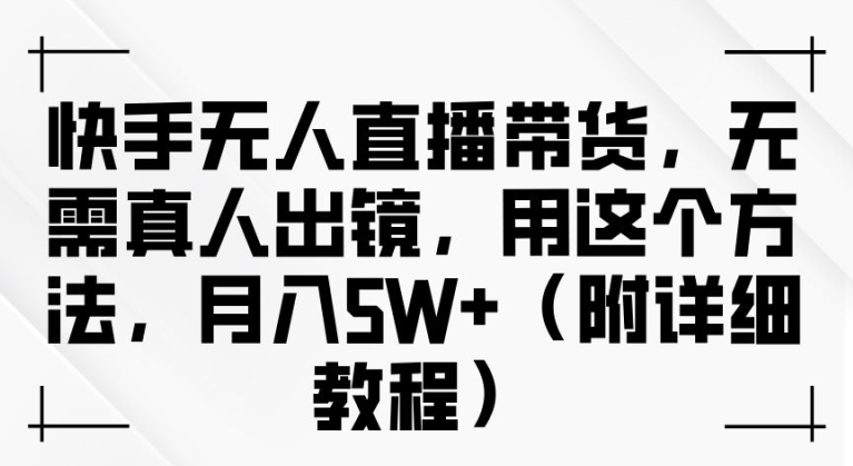 快手无人直播带货，无需真人出镜，用这个方法，月入过万(附详细教程)【揭秘】-卿云社