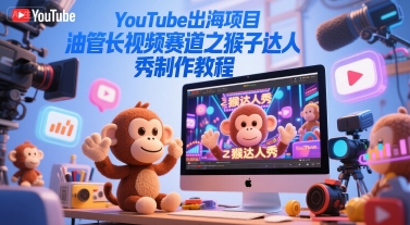 YouTube出海项目，油管长视频赛道之猴子达人秀制作教程-卿云社