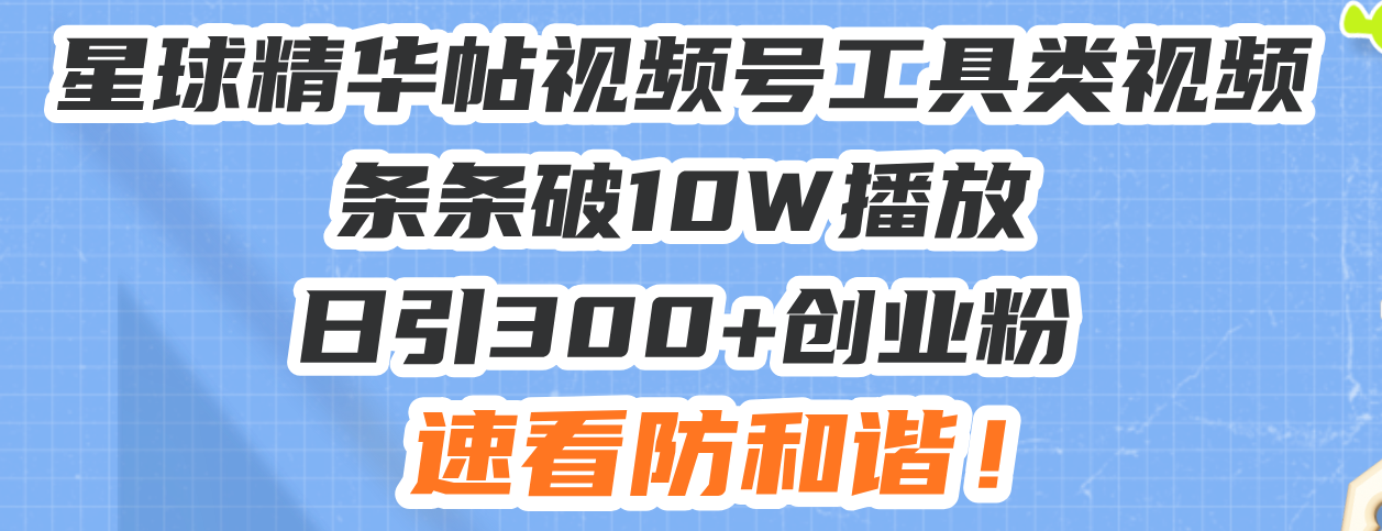 星球精华帖视频号工具类视频条条破10W播放日引300+创业粉，速看防和谐！-卿云社