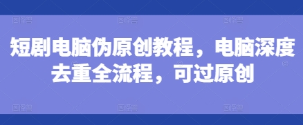 短剧电脑伪原创教程，电脑深度去重全流程，可过原创-卿云社