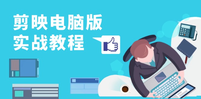 剪映电脑版实战教程，0基础打造短视频剪辑高手，详解功能、工具与实操案例-卿云社