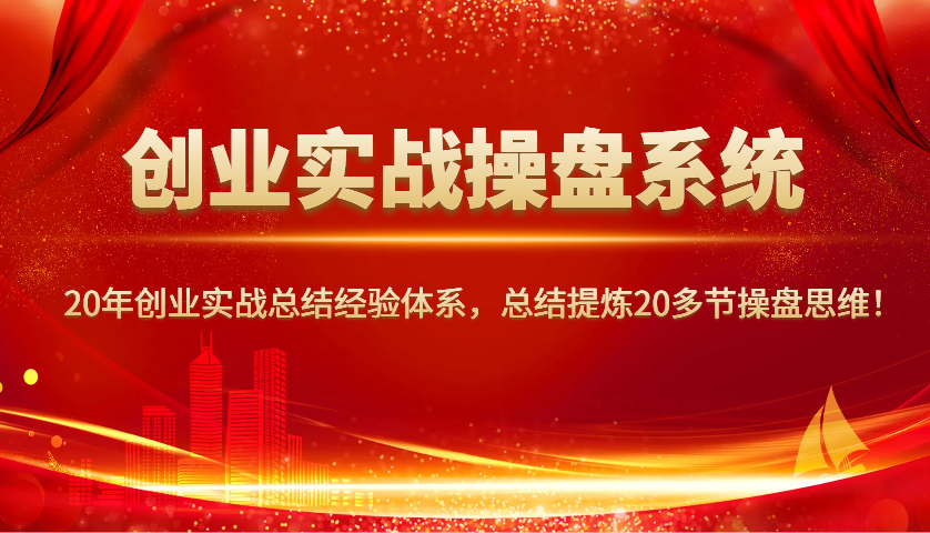 创业实战操盘系统，20年创业实战总结经验体系，总结提炼20多节操盘思维！-卿云社
