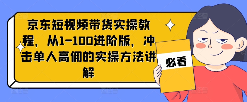 京东短视频带货实操教程，从1-100进阶版，冲击单人高佣的实操方法讲解-卿云社