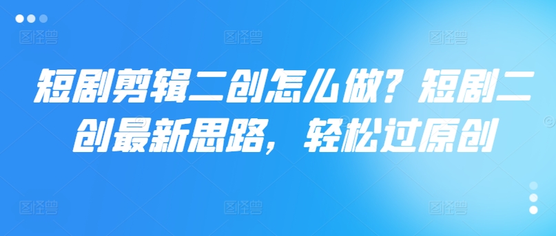 短剧剪辑二创怎么做？短剧二创最新思路，轻松过原创-卿云社