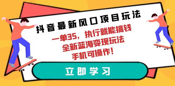 (9948期)抖音最新风口项目玩法，一单35，执行就能搞钱 全新蓝海变现玩法 手机可操作-卿云社