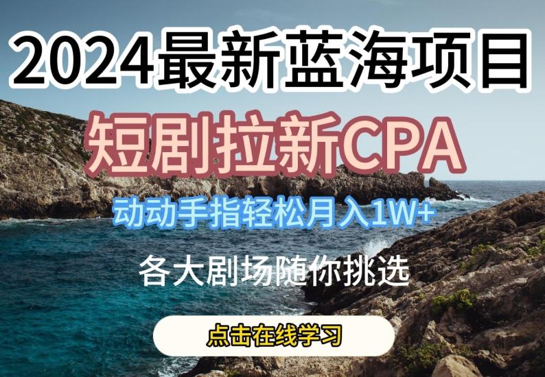 2024最新蓝海项日，短剧拉新CPA，动动手指轻松月入1W，全各大剧场随你挑选【揭秘】-卿云社
