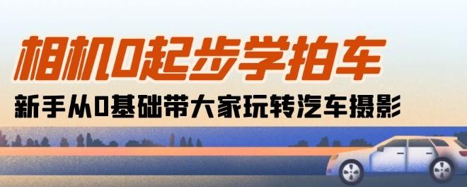 相机0起步学拍车：新手从0基础带大家玩转汽车摄影(18节课)-卿云社