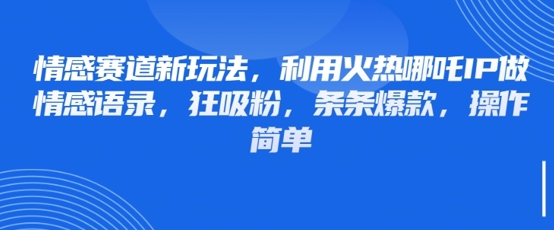情感赛道新玩法，利用火热哪吒IP做情感语录，狂吸粉，条条爆款，操作简单-卿云社