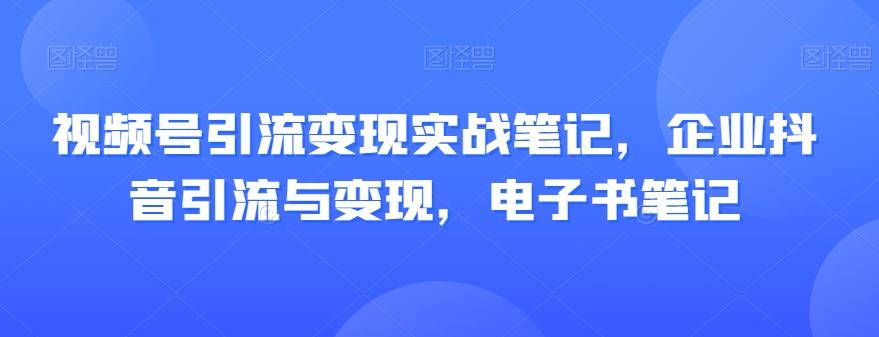视频号引流变现实战笔记，企业抖音引流与变现，电子书笔记-卿云社
