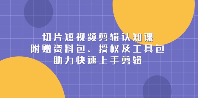 切片短视频剪辑认知课，附赠资料包、授权及工具包，助力快速上手剪辑-卿云社