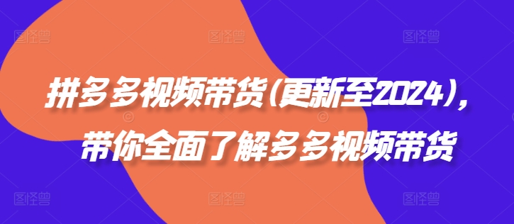 拼多多视频带货(更新至2024)，带你全面了解多多视频带货-卿云社