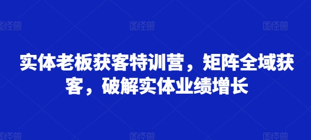 实体老板获客特训营，矩阵全域获客，破解实体业绩增长-卿云社