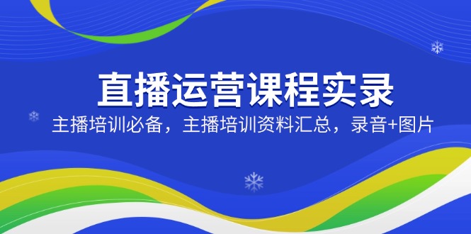 直播运营课程实录：主播培训必备，主播培训资料汇总，录音+图片-卿云社