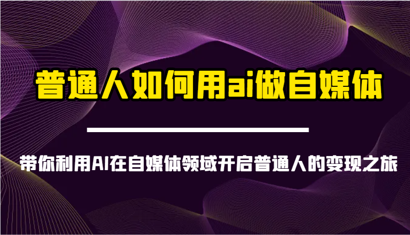 普通人如何用ai做自媒体-带你利用AI在自媒体领域开启普通人的变现之旅-卿云社