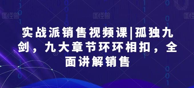 实战派销售视频课|孤独九剑，九大章节环环相扣，全面讲解销售-卿云社