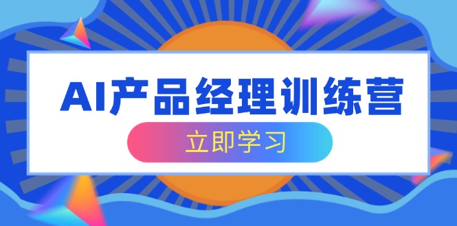 AI产品经理训练营，全面掌握核心知识体系，轻松应对求职转行挑战-卿云社