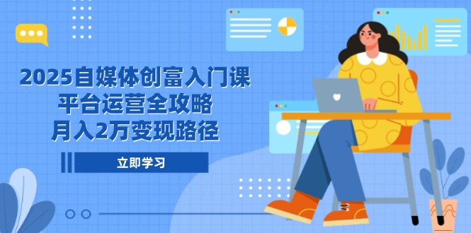 2025自媒体创富入门课，平台运营全攻略，月入2万变现路径-卿云社
