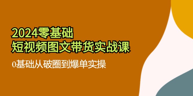 2024零基础·短视频图文带货实战课：0基础从破圈到爆单实操(35节课-卿云社