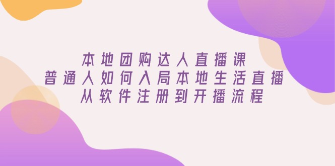 本地团购达人直播课：普通人如何入局本地生活直播, 从软件注册到开播流程-卿云社