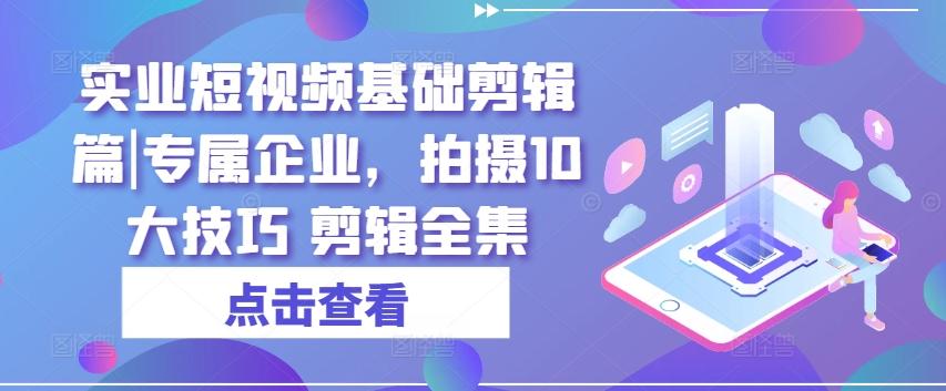实业短视频基础剪辑篇|专属企业，拍摄10大技巧 剪辑全集-卿云社
