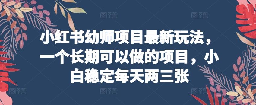 小红书幼师项目最新玩法，一个长期可以做的项目，小白稳定每天两三张-卿云社