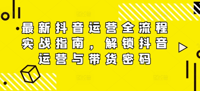 最新抖音运营全流程实战指南，解锁抖音运营与带货密码-卿云社