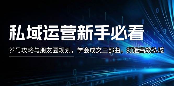 私域运营新手必看：养号攻略与朋友圈规划，学会成交三部曲，打造高效私域-卿云社