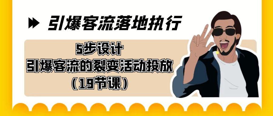 引爆-客流落地执行，5步设计引爆客流的裂变活动投放(19节课)-卿云社