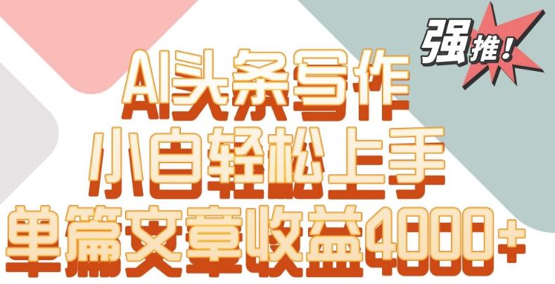 单片文章收益4000+！AI头条写作，小白轻松上手【揭秘】-卿云社