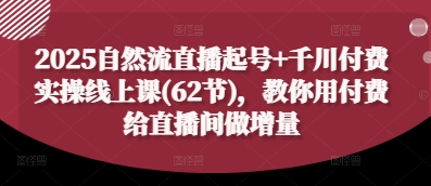 2025自然流直播起号+千川付费实操线上课(62节)，教你用付费给直播间做增量-卿云社
