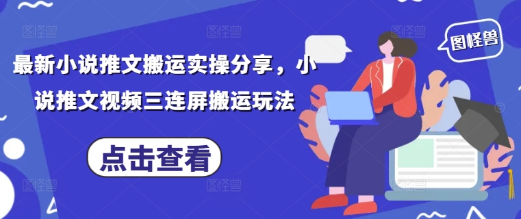 最新小说推文搬运实操分享，小说推文视频三连屏搬运玩法-卿云社