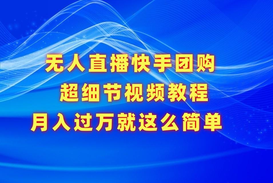 无人直播快手团购超细节视频教程，赢在细节月入过万真不是梦！-卿云社
