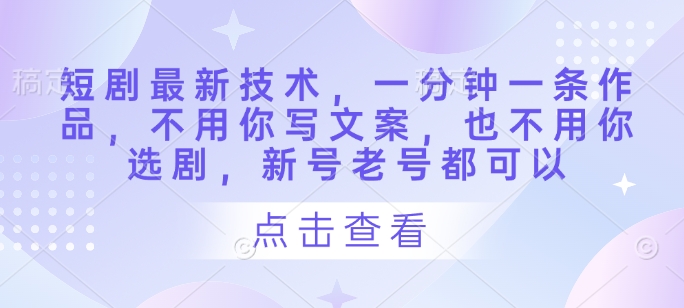 短剧最新技术，一分钟一条作品，不用你写文案，也不用你选剧，新号老号都可以-卿云社