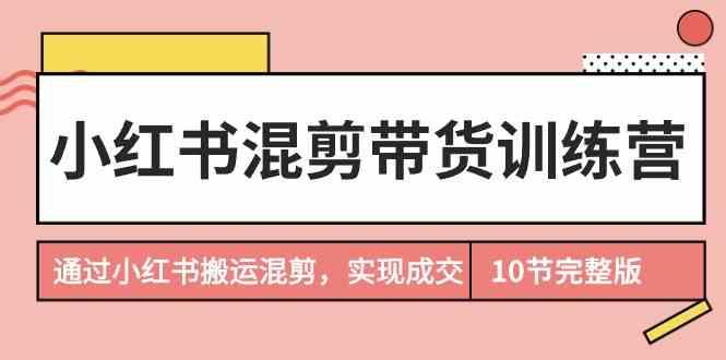 小红书混剪带货训练营，通过小红书搬运混剪实现成交(完结)-卿云社