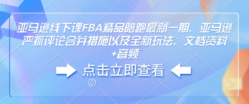 亚马逊线下课FBA精品陪跑最新一期，亚马逊严抓评论合并措施以及全新玩法，文档资料+音频-卿云社