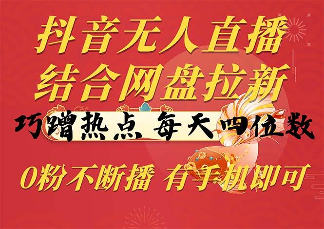 抖音无人直播，结合网盘拉新，巧蹭热点，每天四位数，0粉不断播，有手…-卿云社