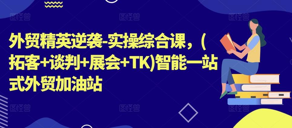 外贸精英逆袭-实操综合课，(拓客+谈判+展会+TK)智能一站式外贸加油站-卿云社