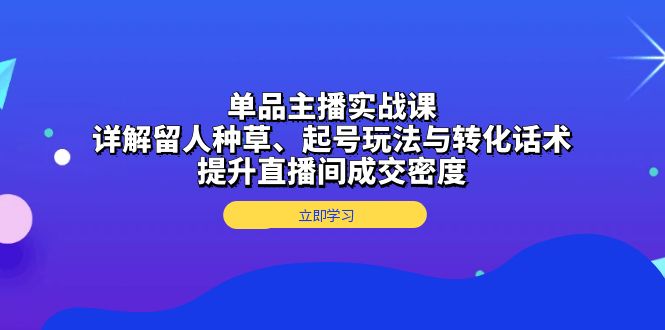 单品主播实战课：详解留人种草、起号玩法与转化话术，提升直播间成交密度-卿云社