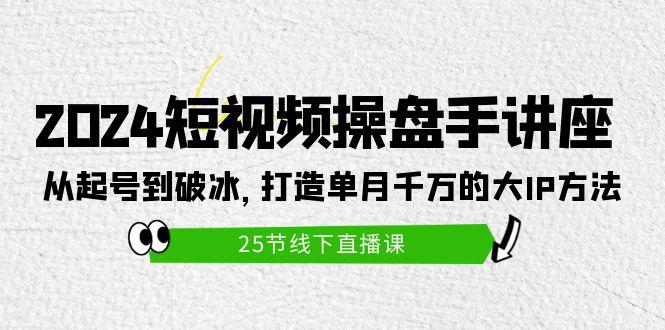 (9970期)2024短视频操盘手讲座：从起号到破冰，打造单月千万的大IP方法(25节)-卿云社
