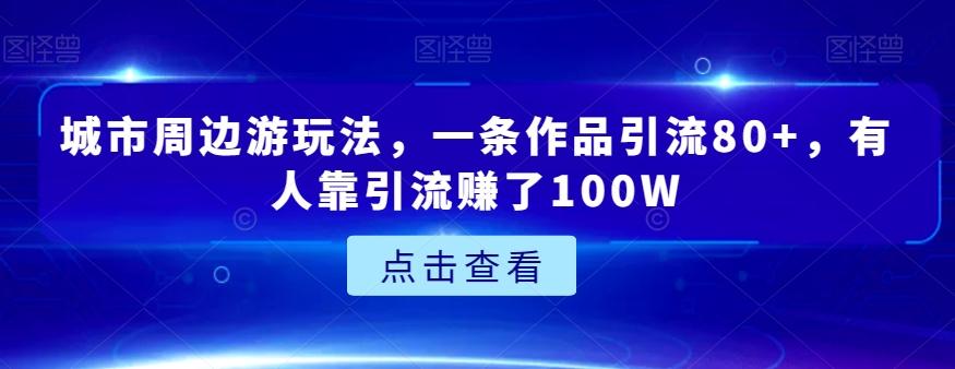城市周边游玩法，一条作品引流80+，有人靠引流赚了100W【揭秘】-卿云社