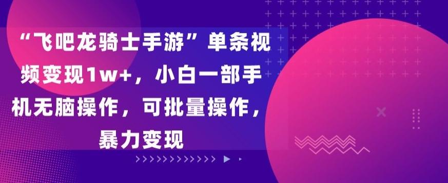 “飞吧龙骑士手游”单条视频变现1w+，小白一部手机无脑操作，可批量操作，暴力变现【揭秘】-卿云社