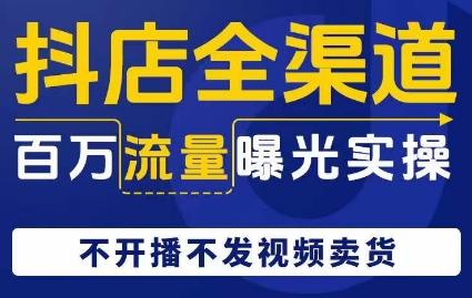抖店全渠道百万流量曝光实操，不开播不发视频带货-卿云社