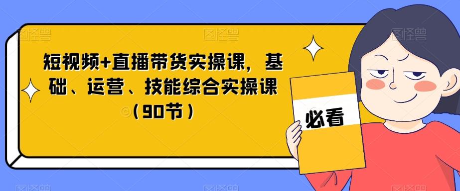 短视频+直播带货实操课，基础、运营、技能综合实操课（90节）-卿云社