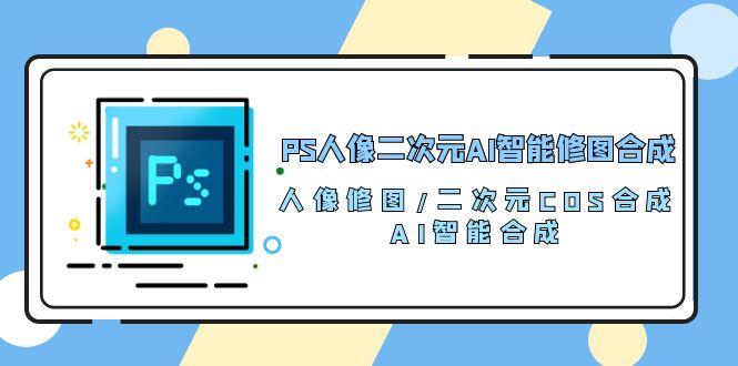 PS人像二次元AI智能修图 合成 人像修图/二次元 COS合成/AI 智能合成/100节-卿云社