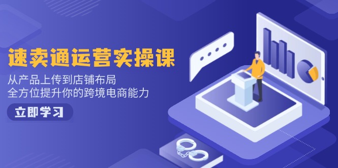 速卖通运营实操课，从产品上传到店铺布局，全方位提升你的跨境电商能力-卿云社